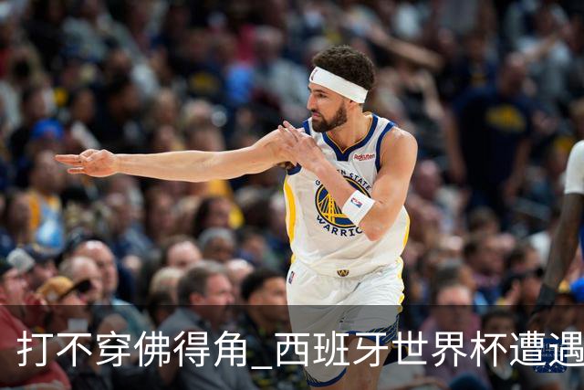 打不穿佛得角 西班牙世界杯遭遇“系统局”?